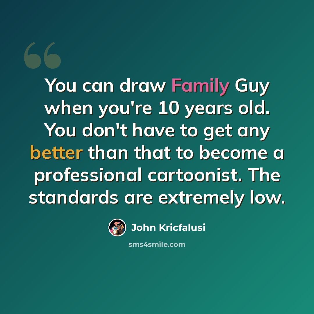 “You can draw Family Guy when you're 10 years old. You don't have to get any better than that to become a professional cartoonist. The standards are extremely low.” quote by John Kricfalusi