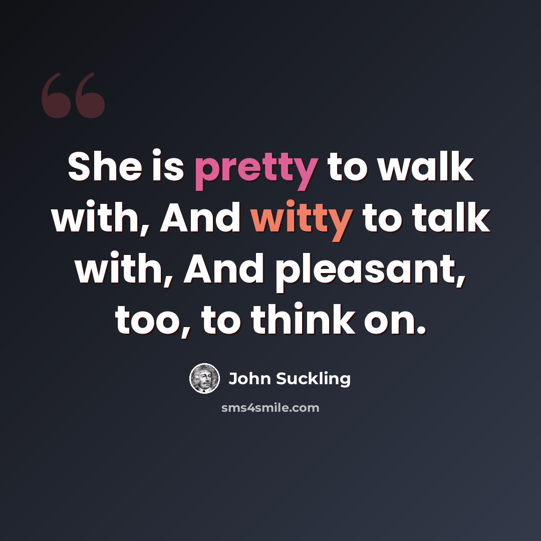 “She is pretty to walk with, And witty to talk with, And pleasant, too, to think on.” quote by John Suckling