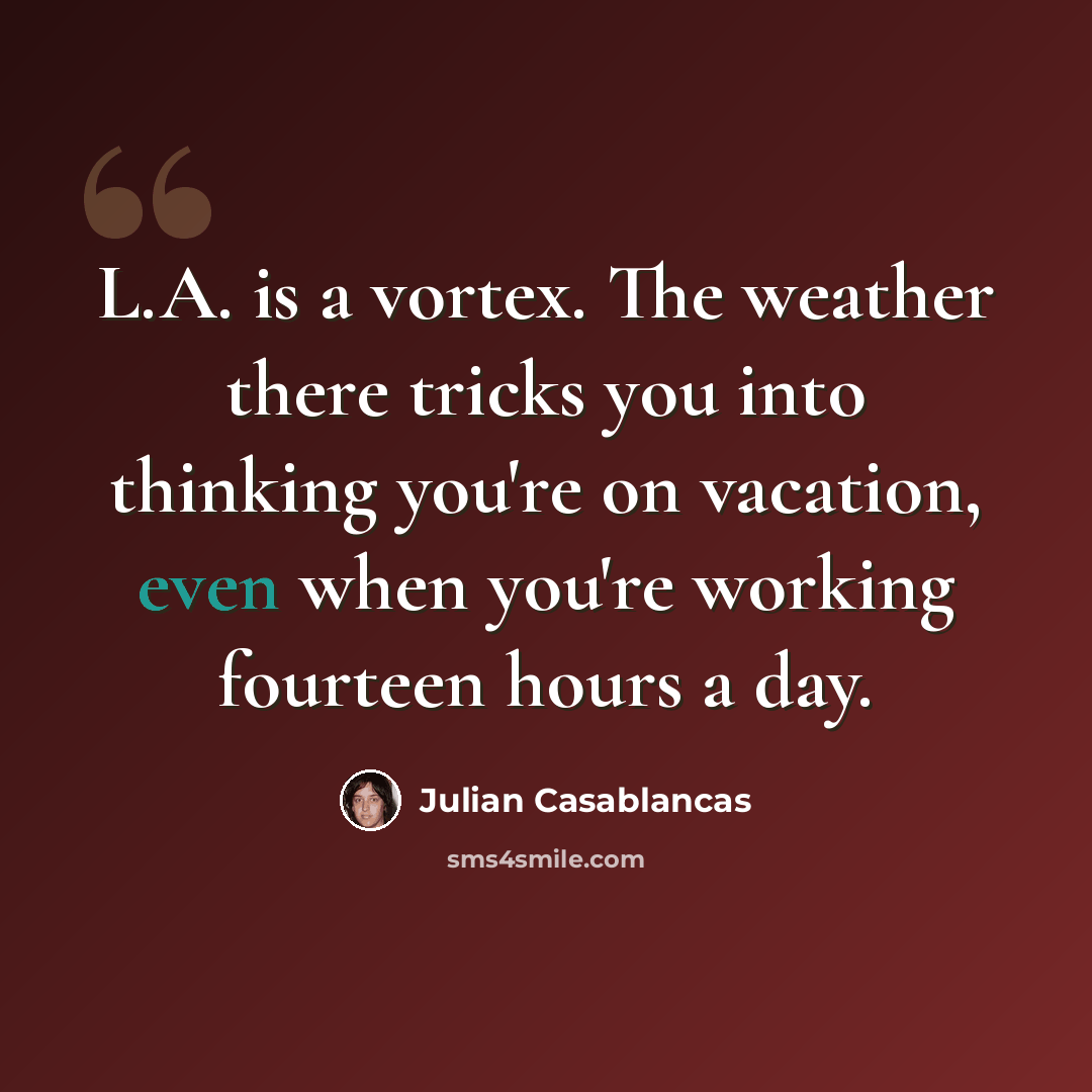 “L.A. is a vortex. The weather there tricks you into thinking you're on vacation, even when you're working fourteen hours a day.” quote by Julian Casablancas