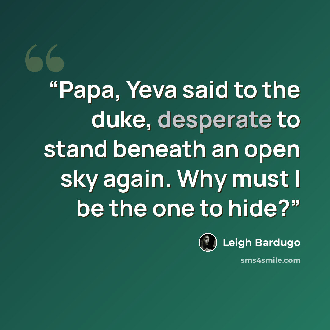 “Papa, Yeva said to the duke, desperate to stand beneath an open sky again. Why must I be the one to hide?” quote by Leigh Bardugo