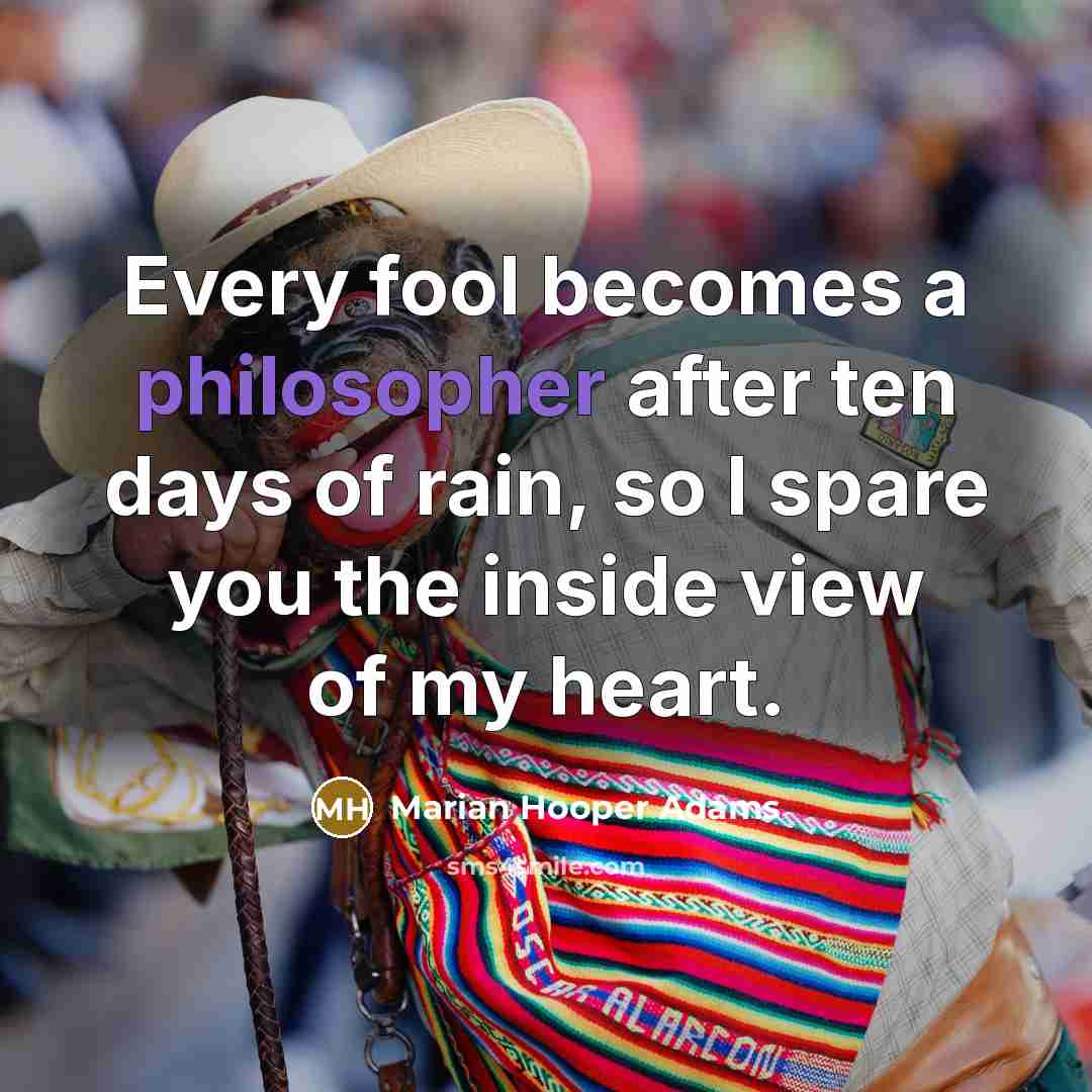 “Every fool becomes a philosopher after ten days of rain, so I spare you the inside view of my heart.” quote by Marian Hooper Adams