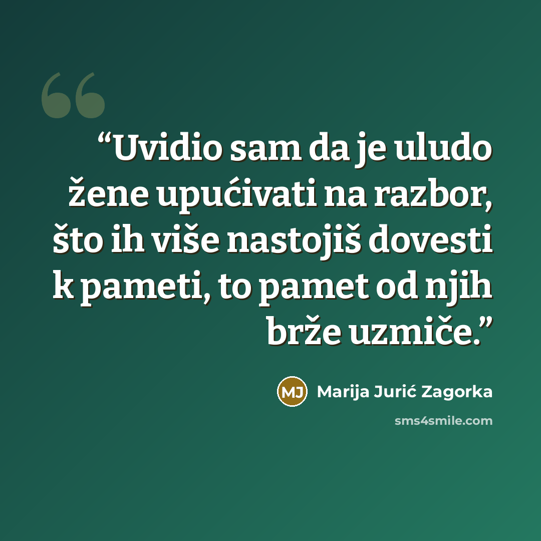 “Uvidio sam da je uludo žene upućivati na razbor, što ih više nastojiš dovesti k pameti, to pamet od njih brže uzmiče.” quote by Marija Jurić Zagorka