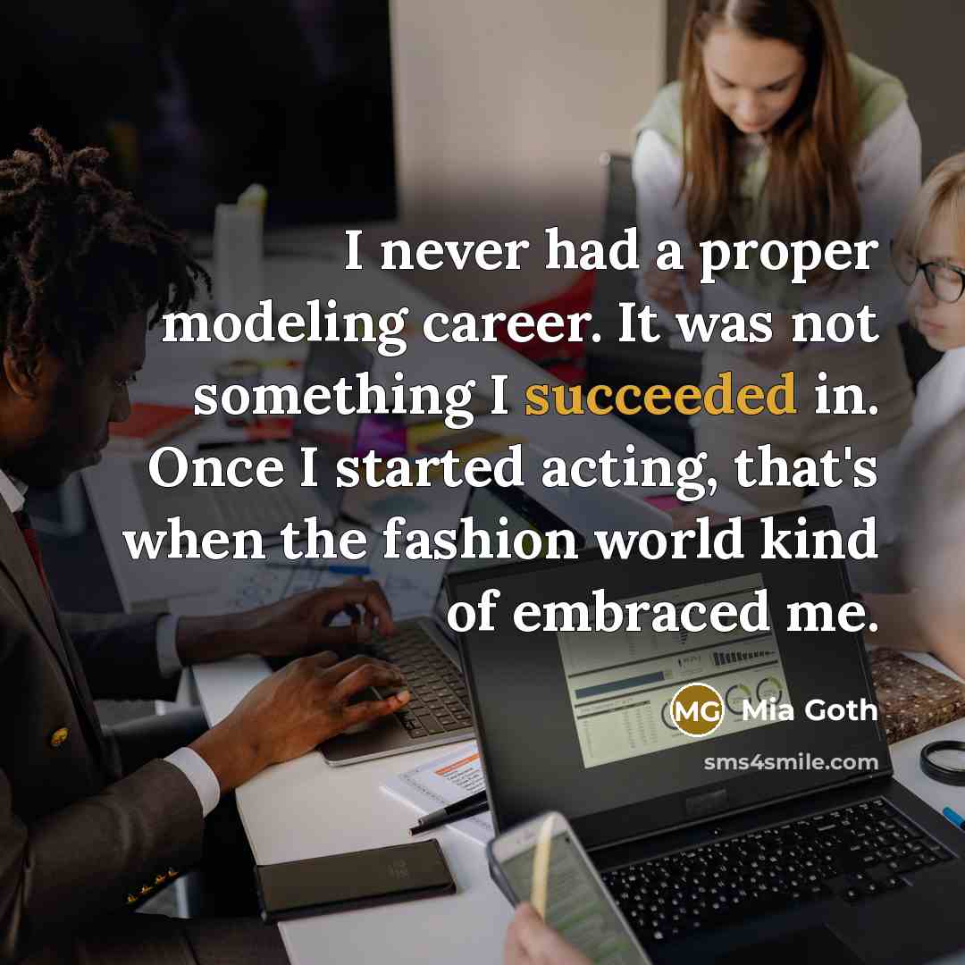 “I never had a proper modeling career. It was not something I succeeded in. Once I started acting, that's when the fashion world kind of embraced me.” quote by Mia Goth