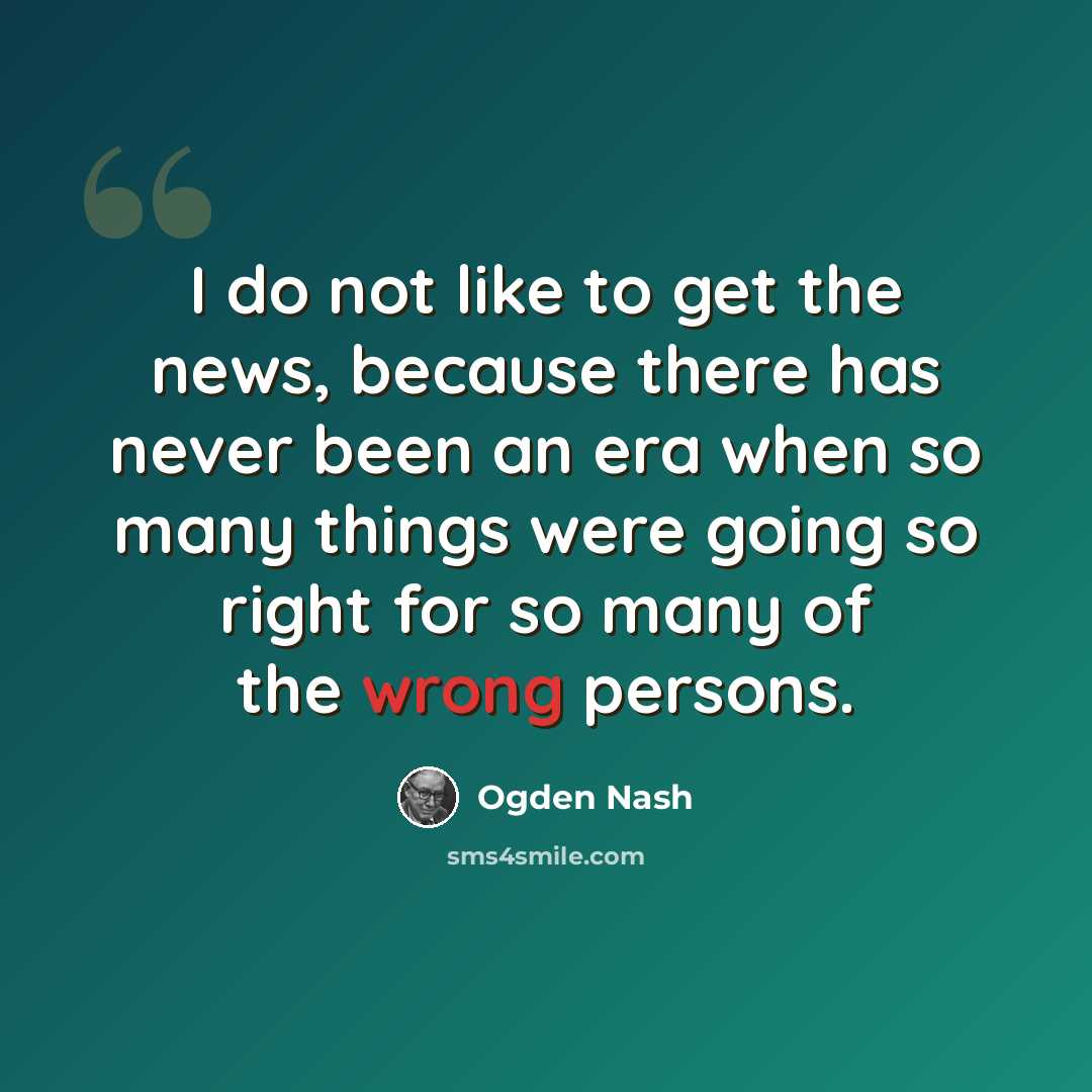 “I do not like to get the news, because there has never been an era when so many things were going so right for so many of the wrong persons.” quote by Ogden Nash