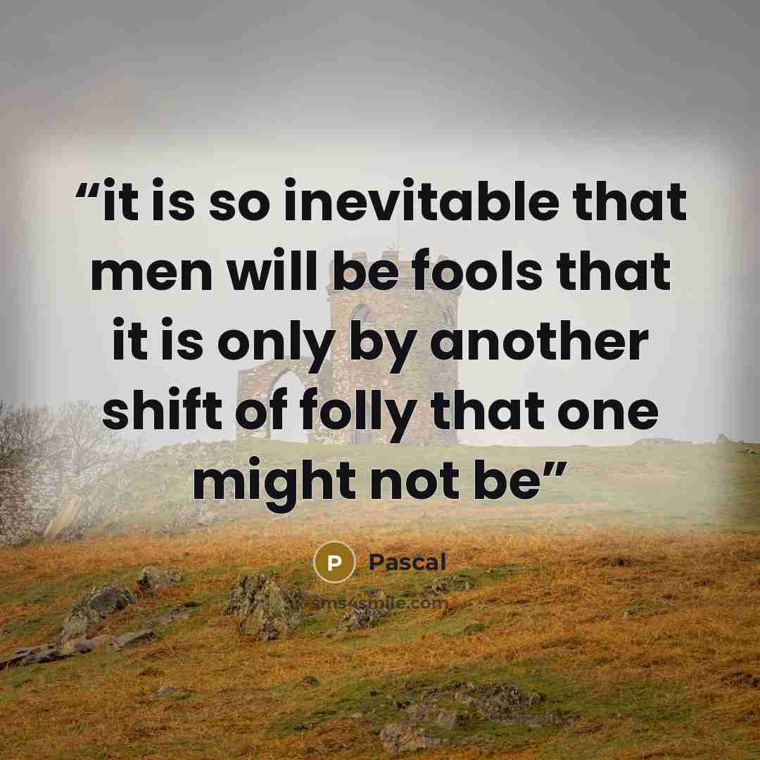 “it is so inevitable that men will be fools that it is only by another shift of folly that one might not be” quote by Pascal