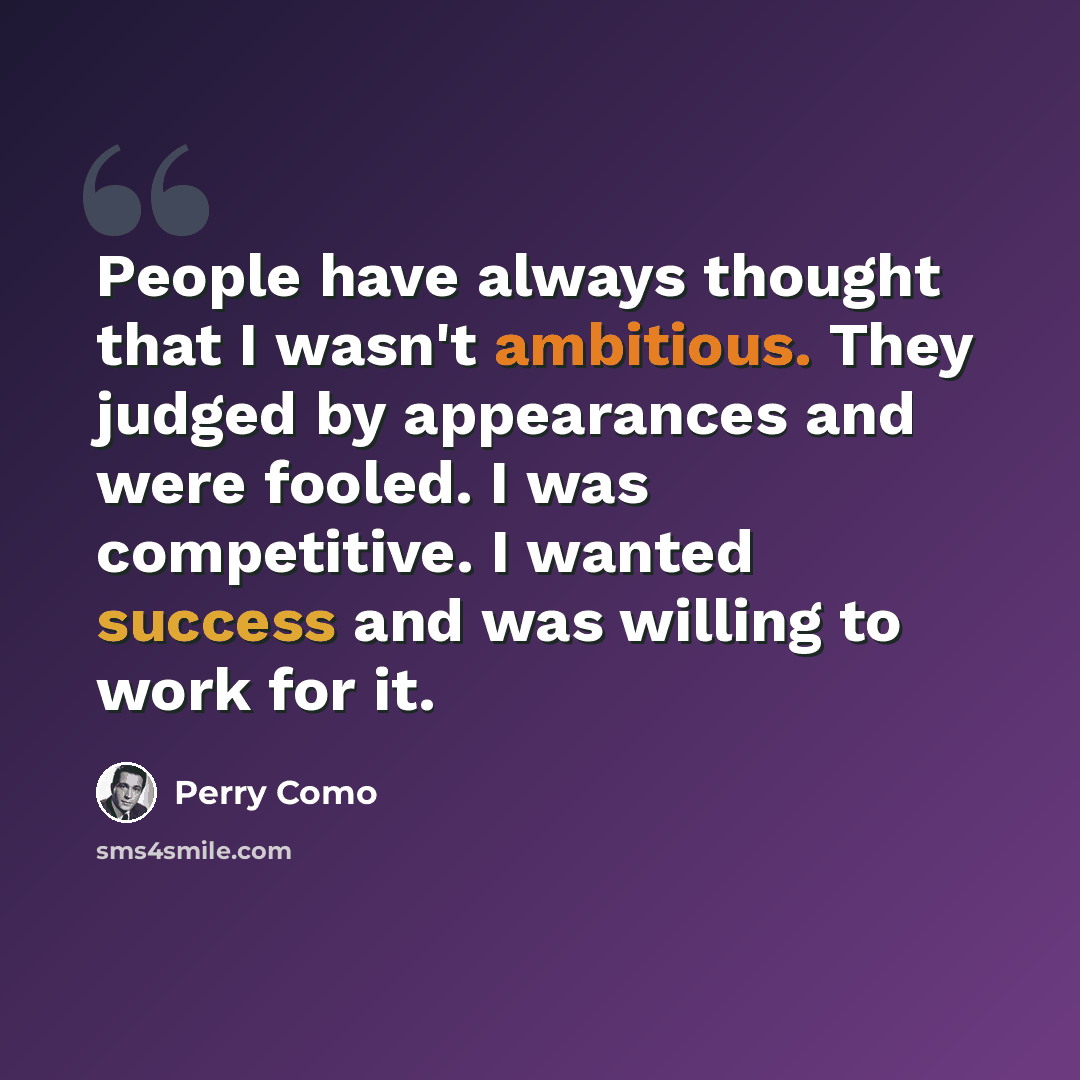 “People have always thought that I wasn't ambitious. They judged by appearances and were fooled. I was competitive. I wanted success and was willing to work for it.” quote by Perry Como