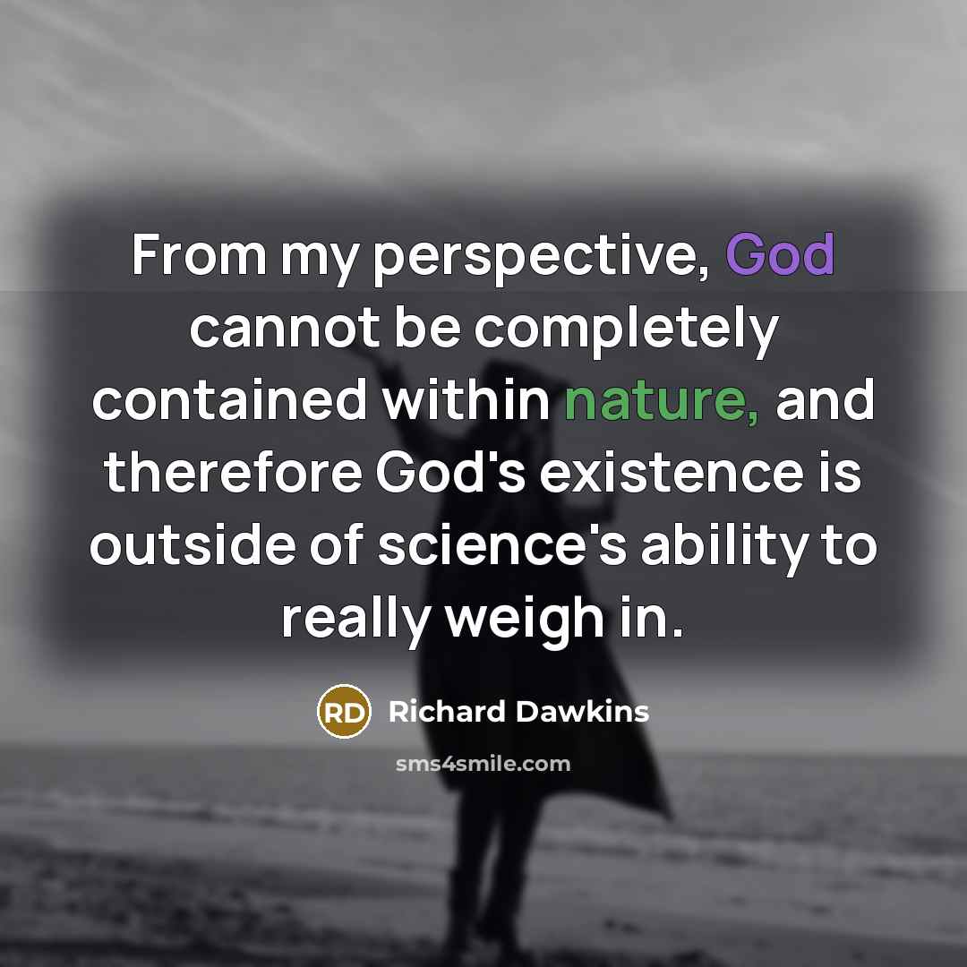 “From my perspective, God cannot be completely contained within nature, and therefore God's existence is outside of science's ability to really weigh in.” quote by Richard Dawkins