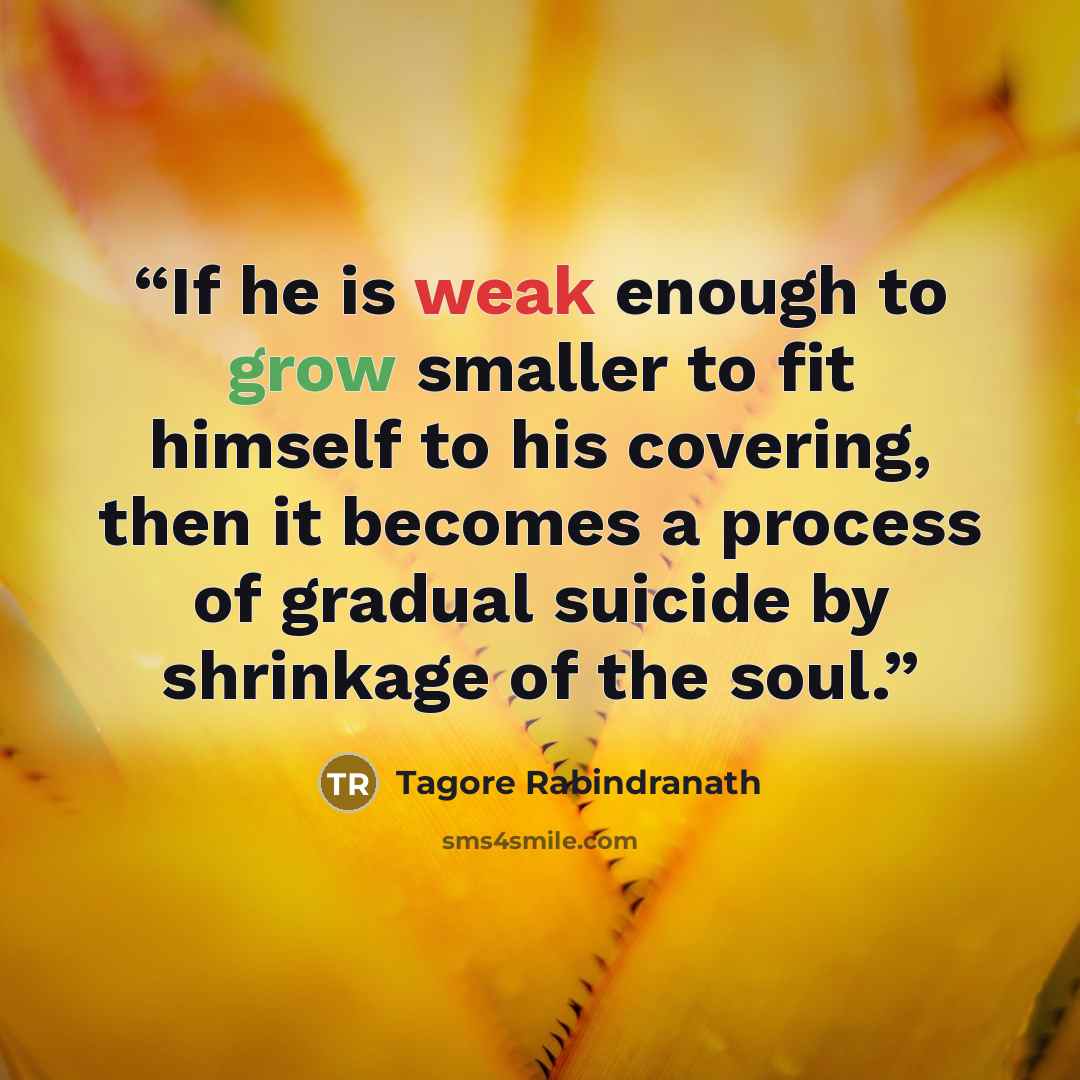 “If he is weak enough to grow smaller to fit himself to his covering, then it becomes a process of gradual suicide by shrinkage of the soul.” quote by Tagore Rabindranath