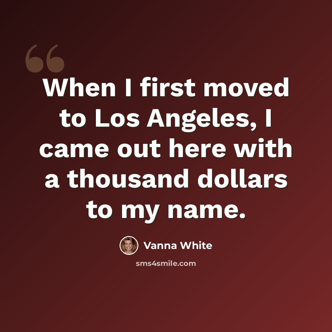 “When I first moved to Los Angeles, I came out here with a thousand dollars to my name.” quote by Vanna White