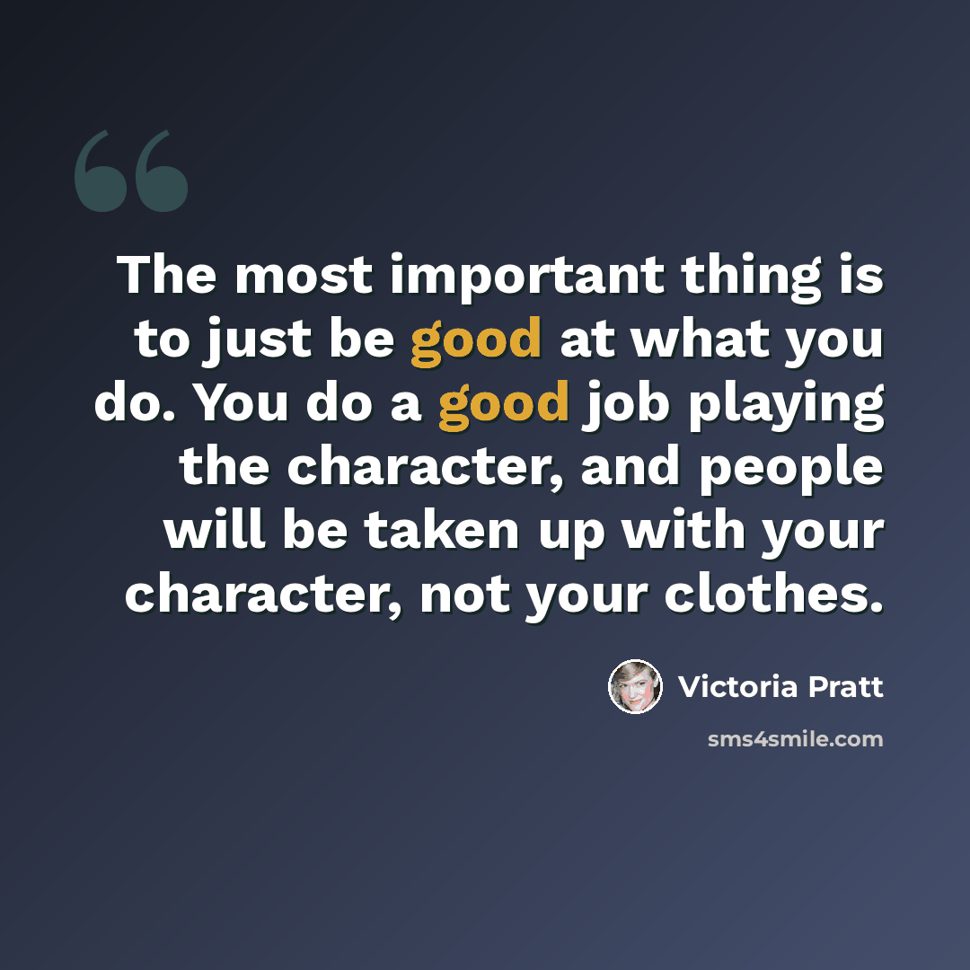 “The most important thing is to just be good at what you do. You do a good job playing the character, and people will be taken up with your character, not your clothes.” quote by Victoria Pratt