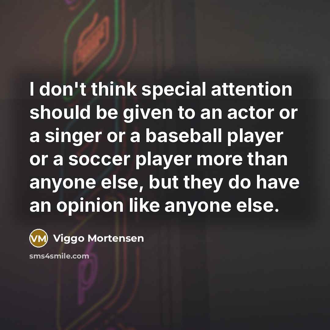 “I don't think special attention should be given to an actor or a singer or a baseball player or a soccer player more than anyone else, but they do have an opinion like anyone else.” quote by Viggo Mortensen