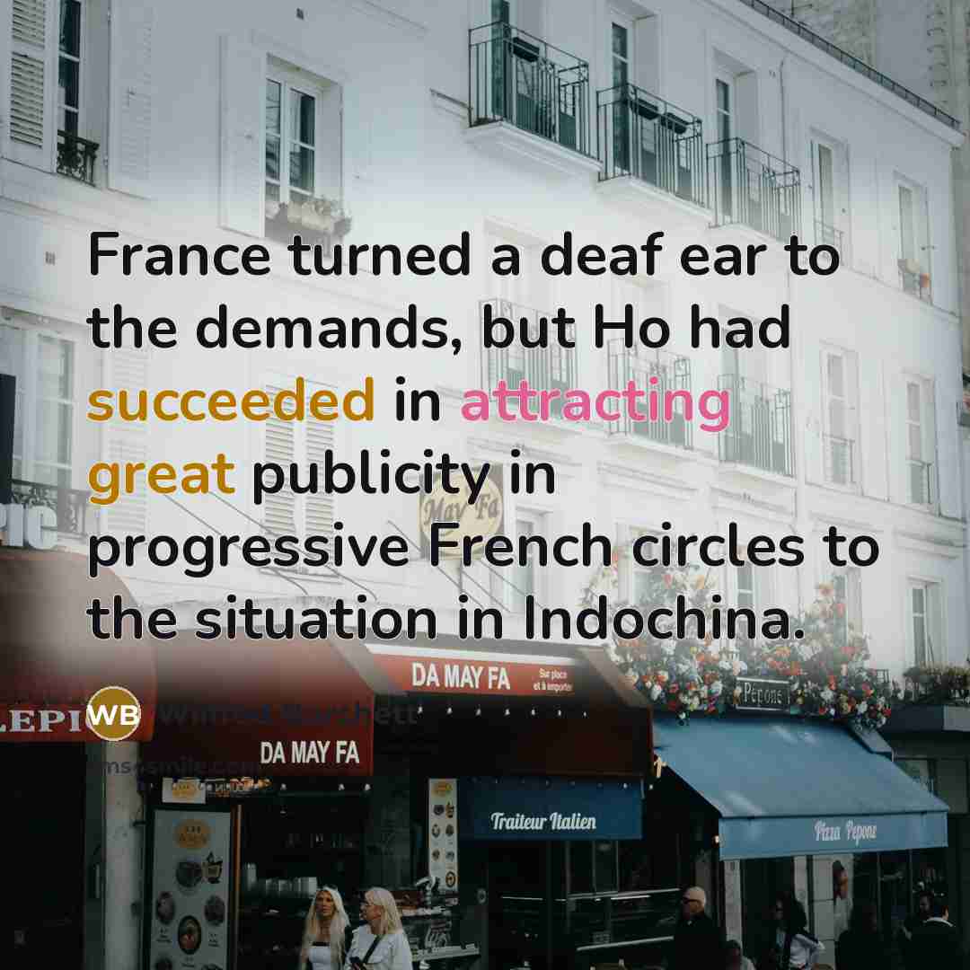 “France turned a deaf ear to the demands, but Ho had succeeded in attracting great publicity in progressive French circles to the situation in Indochina.” quote by Wilfred Burchett