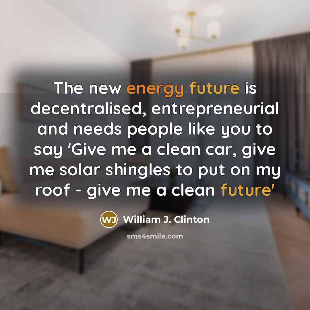 “The new energy future is decentralised, entrepreneurial and needs people like you to say 'Give me a clean car, give me solar shingles to put on my roof - give me a clean future'” quote by William J. Clinton