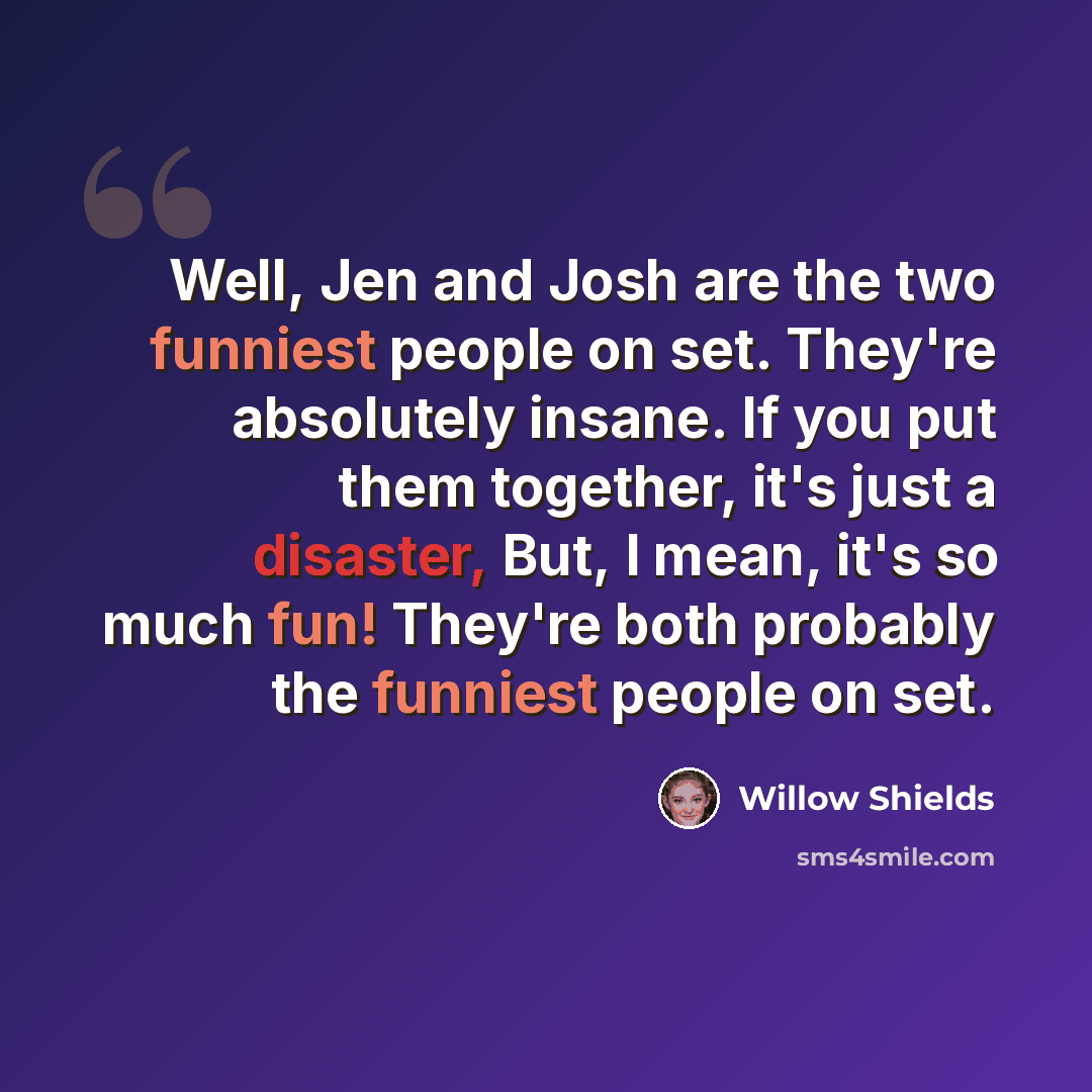 “Well, Jen and Josh are the two funniest people on set. They're absolutely insane. If you put them together, it's just a disaster, But, I mean, it's so much fun! They're both probably the funniest people on set.” quote by Willow Shields