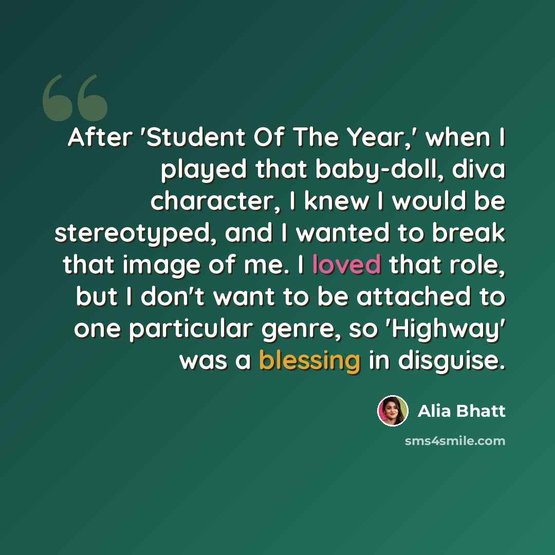 “After 'Student Of The Year,' when I played that baby-doll, diva character, I knew I would be stereotyped, and I wanted to break that image of me. I loved that role, but I don't want to be attached to one particular genre, so 'Highway' was a blessing in disguise.” quote by Alia Bhatt