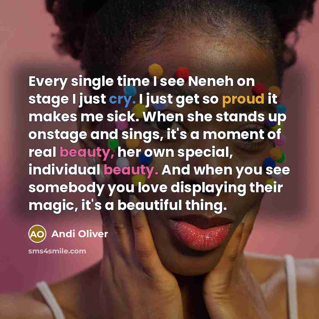 “Every single time I see Neneh on stage I just cry. I just get so proud it makes me sick. When she stands up onstage and sings, it's a moment of real beauty, her own special, individual beauty. And when you see somebody you love displaying their magic, it's a beautiful thing.” quote by Andi Oliver