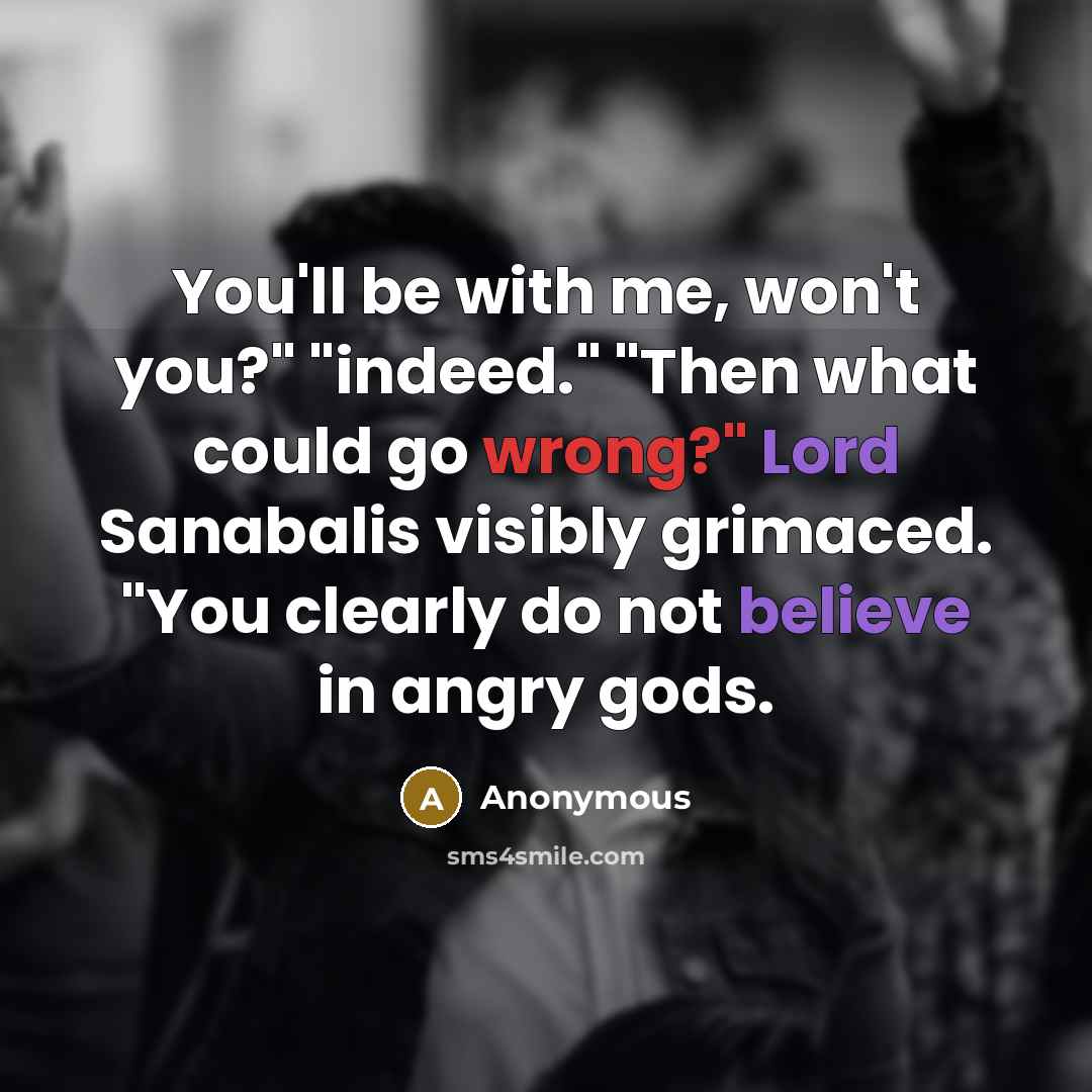 “You'll be with me, won't you?" "indeed." "Then what could go wrong?" Lord Sanabalis visibly grimaced. "You clearly do not believe in angry gods.” quote by Anonymous