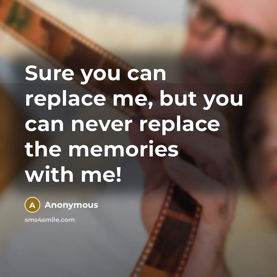 “Sure you can replace me, but you can never replace the memories with me!” quote by Anonymous