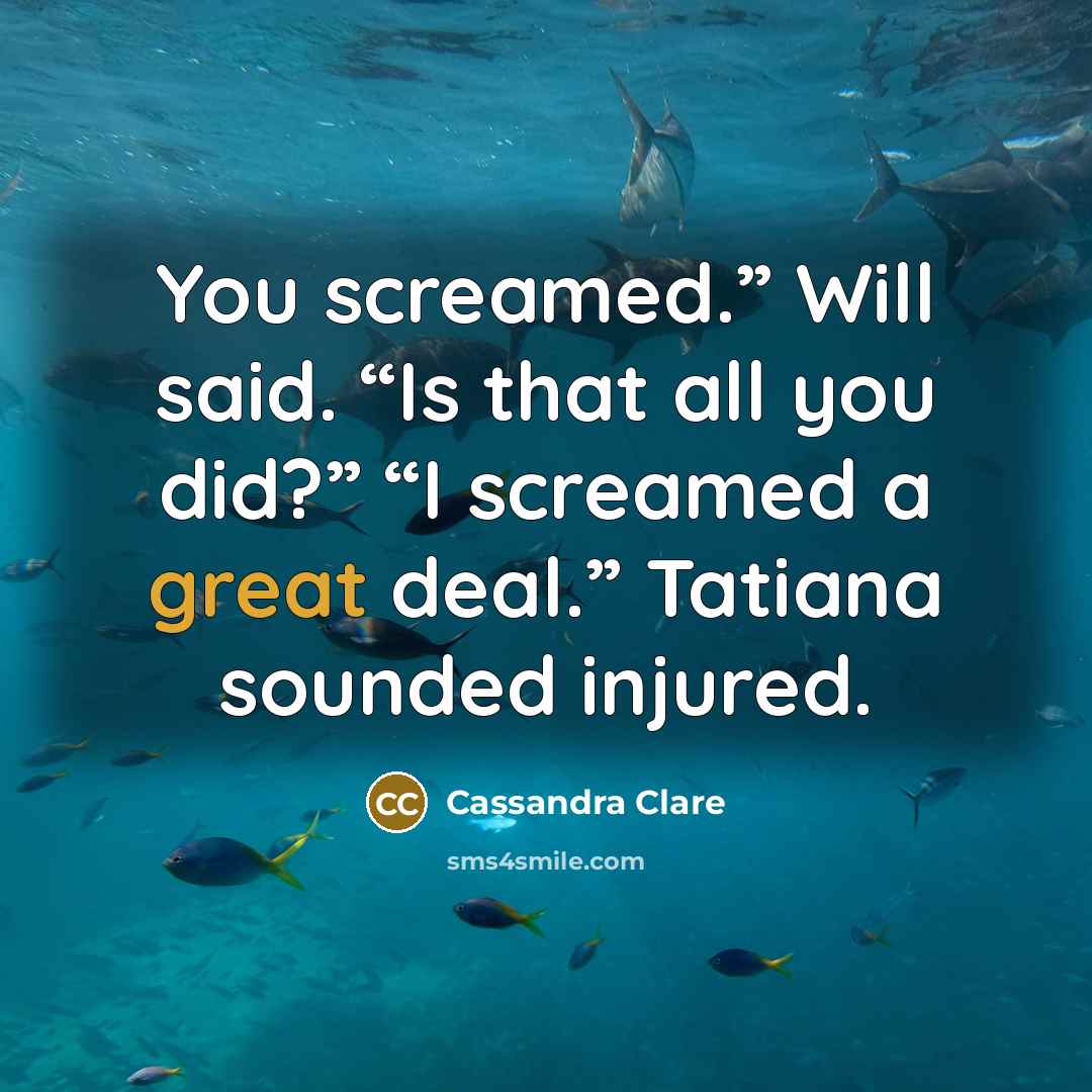 “You screamed.” Will said. “Is that all you did?” “I screamed a great deal.” Tatiana sounded injured.” quote by Cassandra Clare