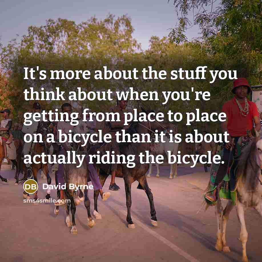 “It's more about the stuff you think about when you're getting from place to place on a bicycle than it is about actually riding the bicycle.” quote by David Byrne