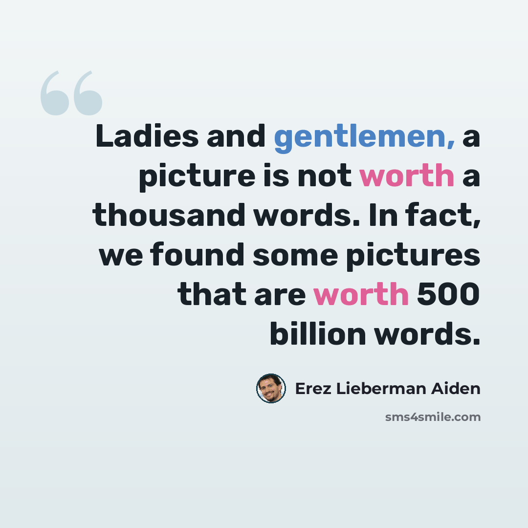 “Ladies and gentlemen, a picture is not worth a thousand words. In fact, we found some pictures that are worth 500 billion words.” quote by Erez Lieberman Aiden
