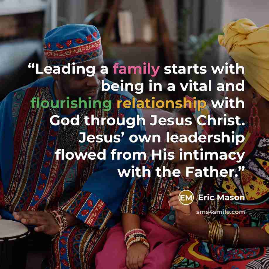 “Leading a family starts with being in a vital and flourishing relationship with God through Jesus Christ. Jesus’ own leadership flowed from His intimacy with the Father.” quote by Eric Mason
