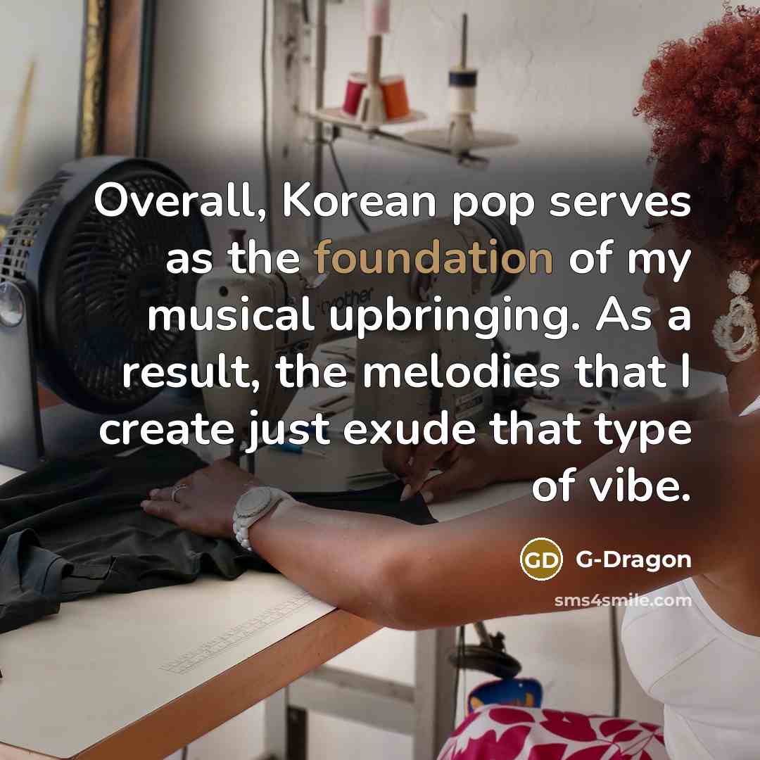 “Overall, Korean pop serves as the foundation of my musical upbringing. As a result, the melodies that I create just exude that type of vibe.” quote by G-Dragon