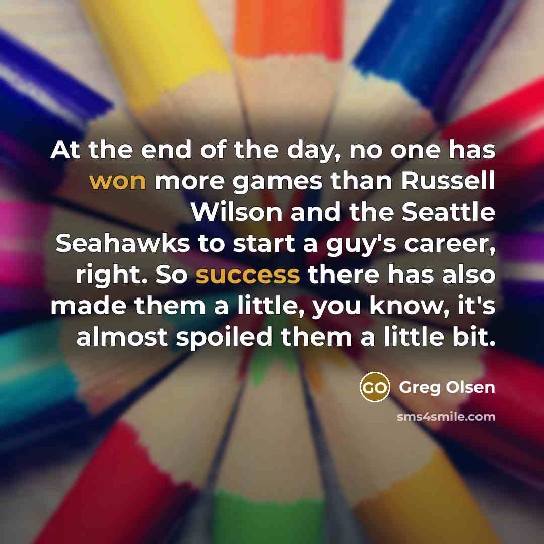 “At the end of the day, no one has won more games than Russell Wilson and the Seattle Seahawks to start a guy's career, right. So success there has also made them a little, you know, it's almost spoiled them a little bit.” quote by Greg Olsen