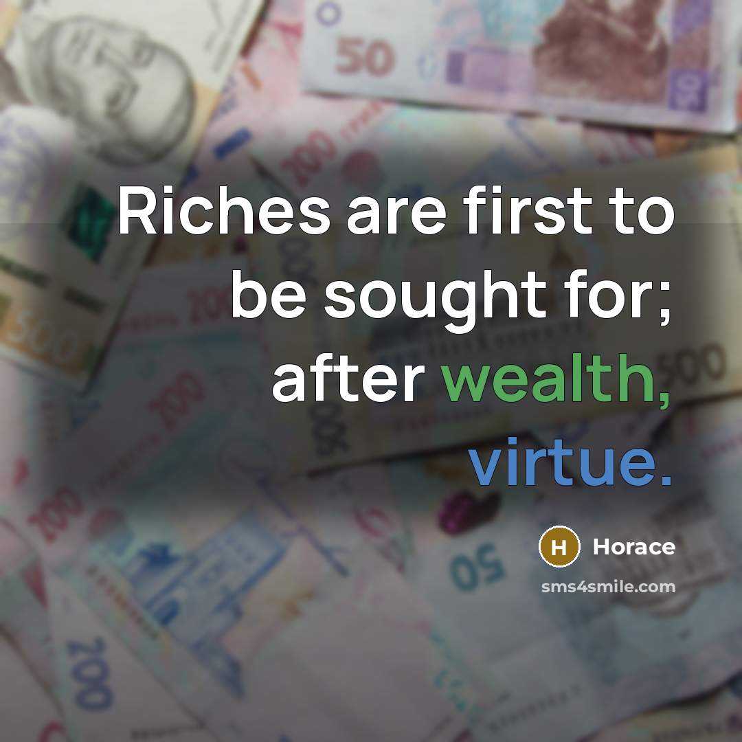 “Riches are first to be sought for; after wealth, virtue.” quote by Horace