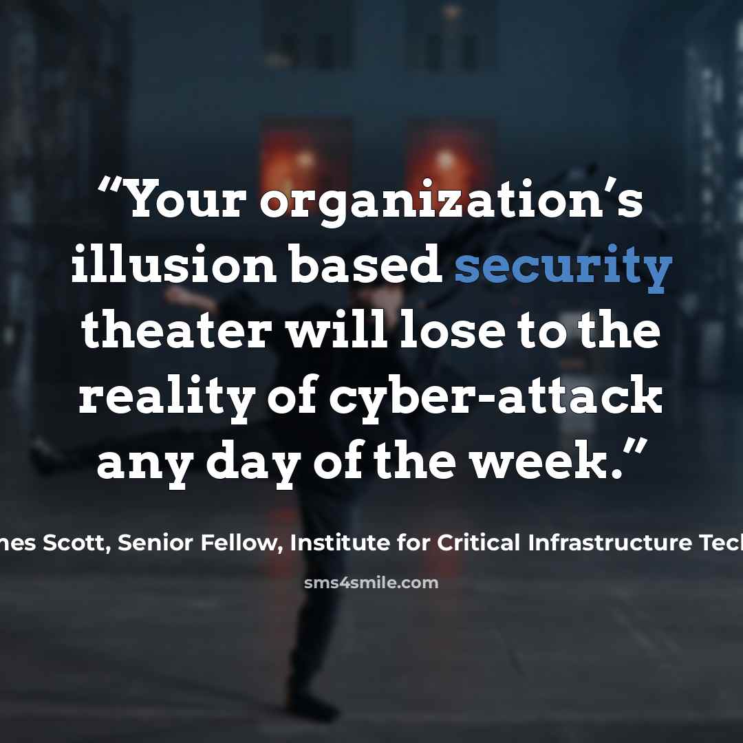 “Your organization’s illusion based security theater will lose to the reality of cyber-attack any day of the week.” quote by James Scott, Senior Fellow, Institute for Critical Infrastructure Technology