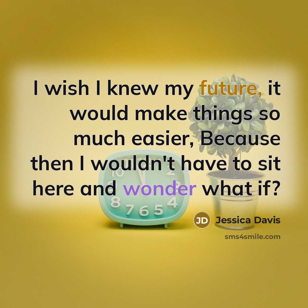 “I wish I knew my future, it would make things so much easier, Because then I wouldn't have to sit here and wonder what if?” quote by Jessica Davis