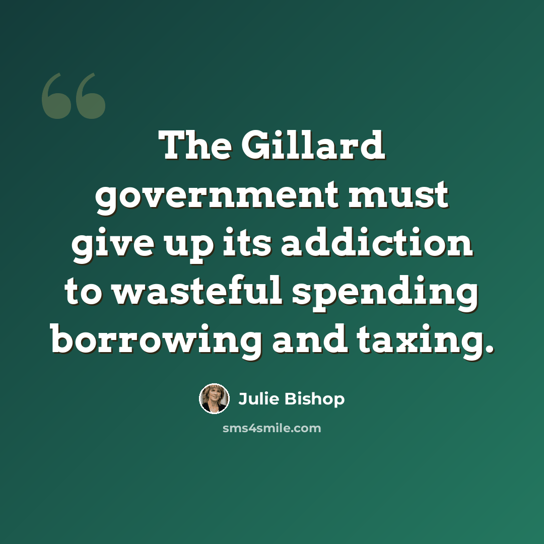 “The Gillard government must give up its addiction to wasteful spending borrowing and taxing.” quote by Julie Bishop