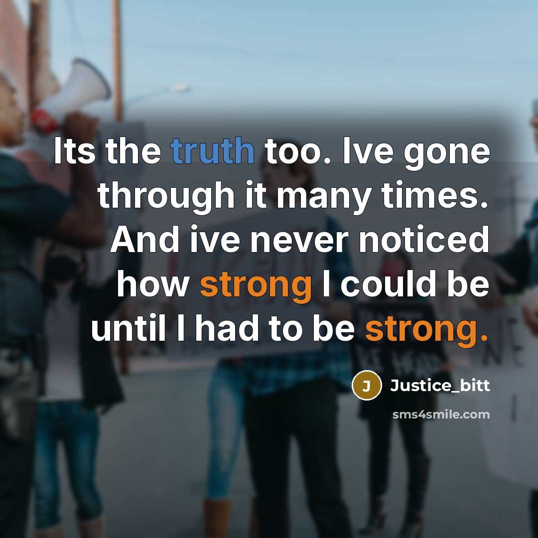 “Its the truth too. Ive gone through it many times. And ive never noticed how strong I could be until I had to be strong.” quote by Justice_bitt