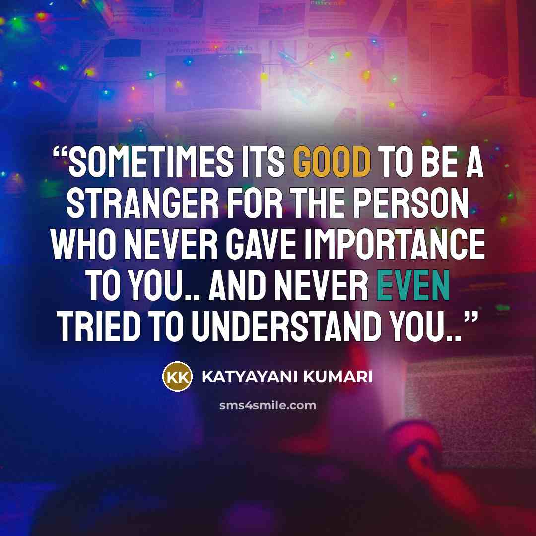 “sometimes its good to be a stranger for the person who never gave importance to you.. and never even tried to understand you..” quote by KATYAYANI KUMARI