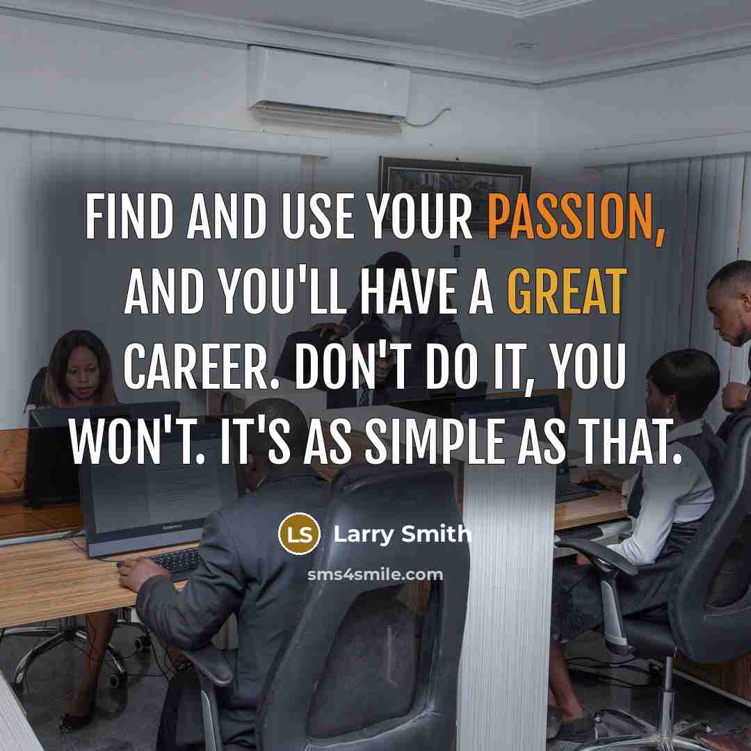 “Find and use your passion, and you'll have a great career. Don't do it, you won't. It's as simple as that.” quote by Larry Smith