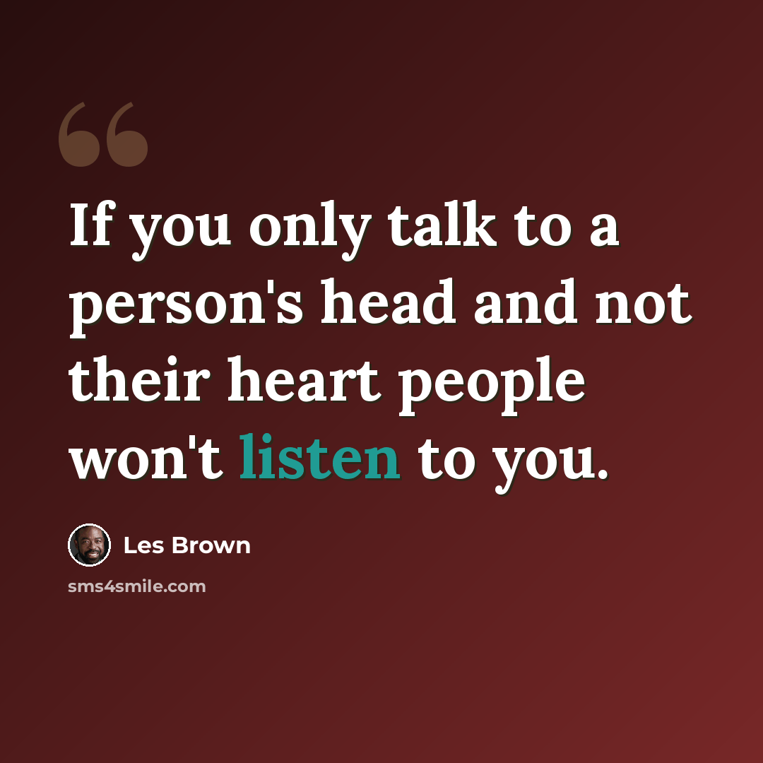 “If you only talk to a person's head and not their heart people won't listen to you.” quote by Les Brown