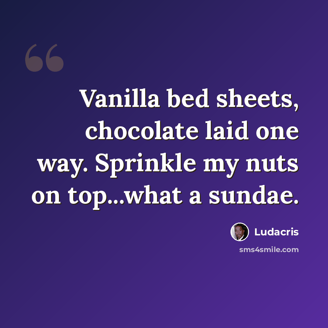 “Vanilla bed sheets, chocolate laid one way. Sprinkle my nuts on top...what a sundae.” quote by Ludacris