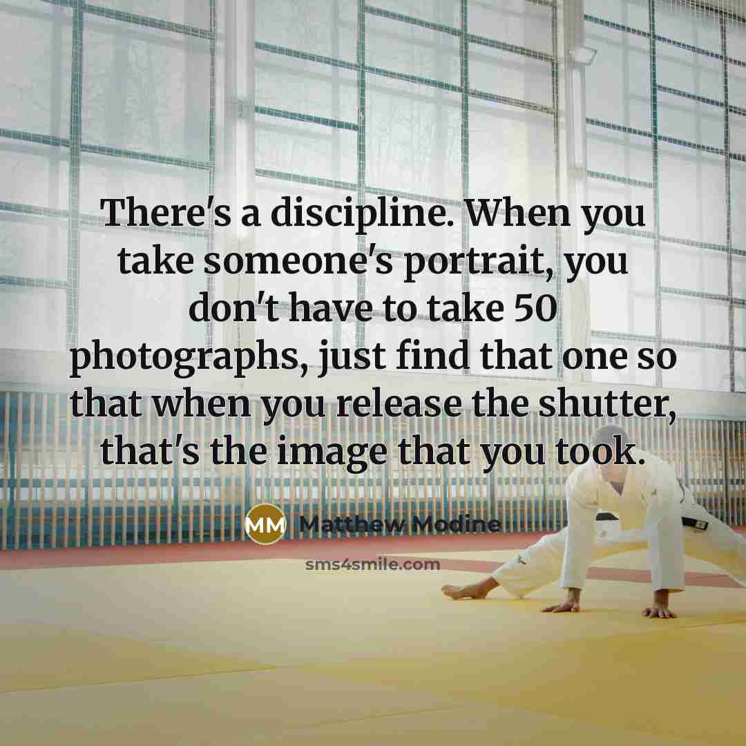 “There's a discipline. When you take someone's portrait, you don't have to take 50 photographs, just find that one so that when you release the shutter, that's the image that you took.” quote by Matthew Modine