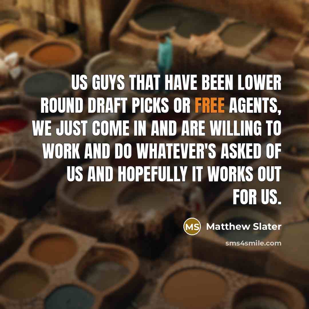 “Us guys that have been lower round draft picks or free agents, we just come in and are willing to work and do whatever's asked of us and hopefully it works out for us.” quote by Matthew Slater