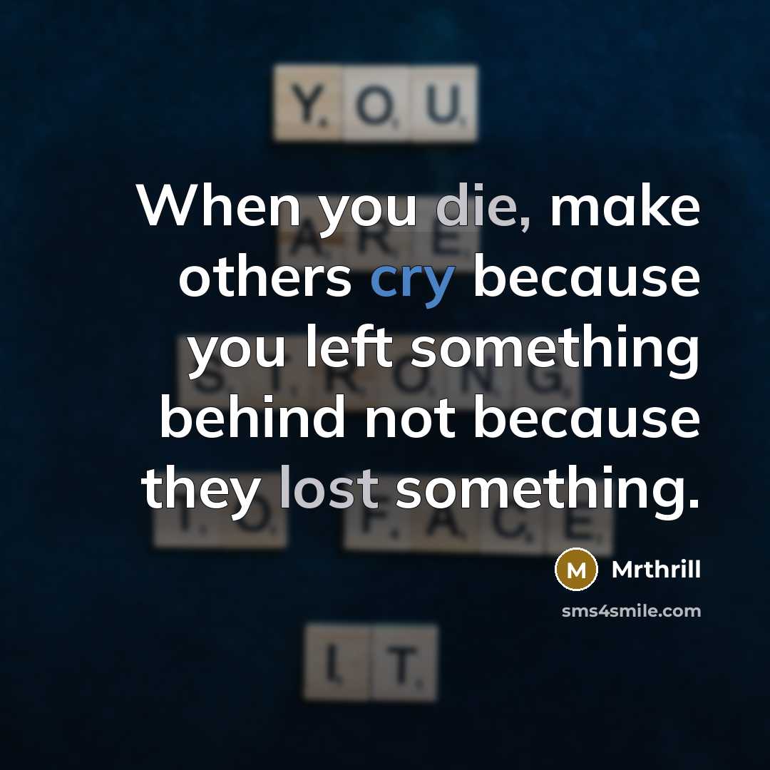 “When you die, make others cry because you left something behind not because they lost something.” quote by Mrthrill