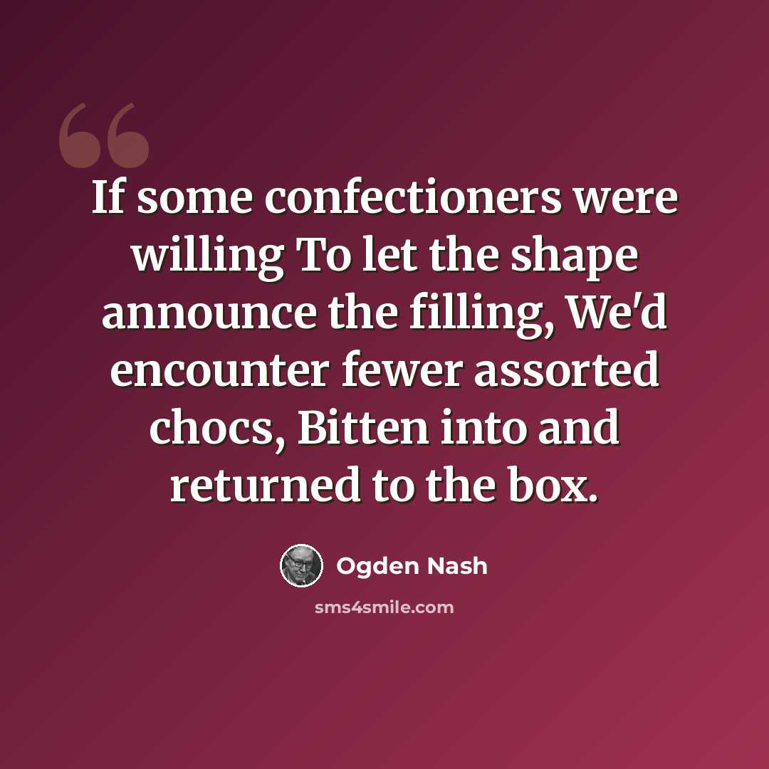 “If some confectioners were willing To let the shape announce the filling, We'd encounter fewer assorted chocs, Bitten into and returned to the box.” quote by Ogden Nash