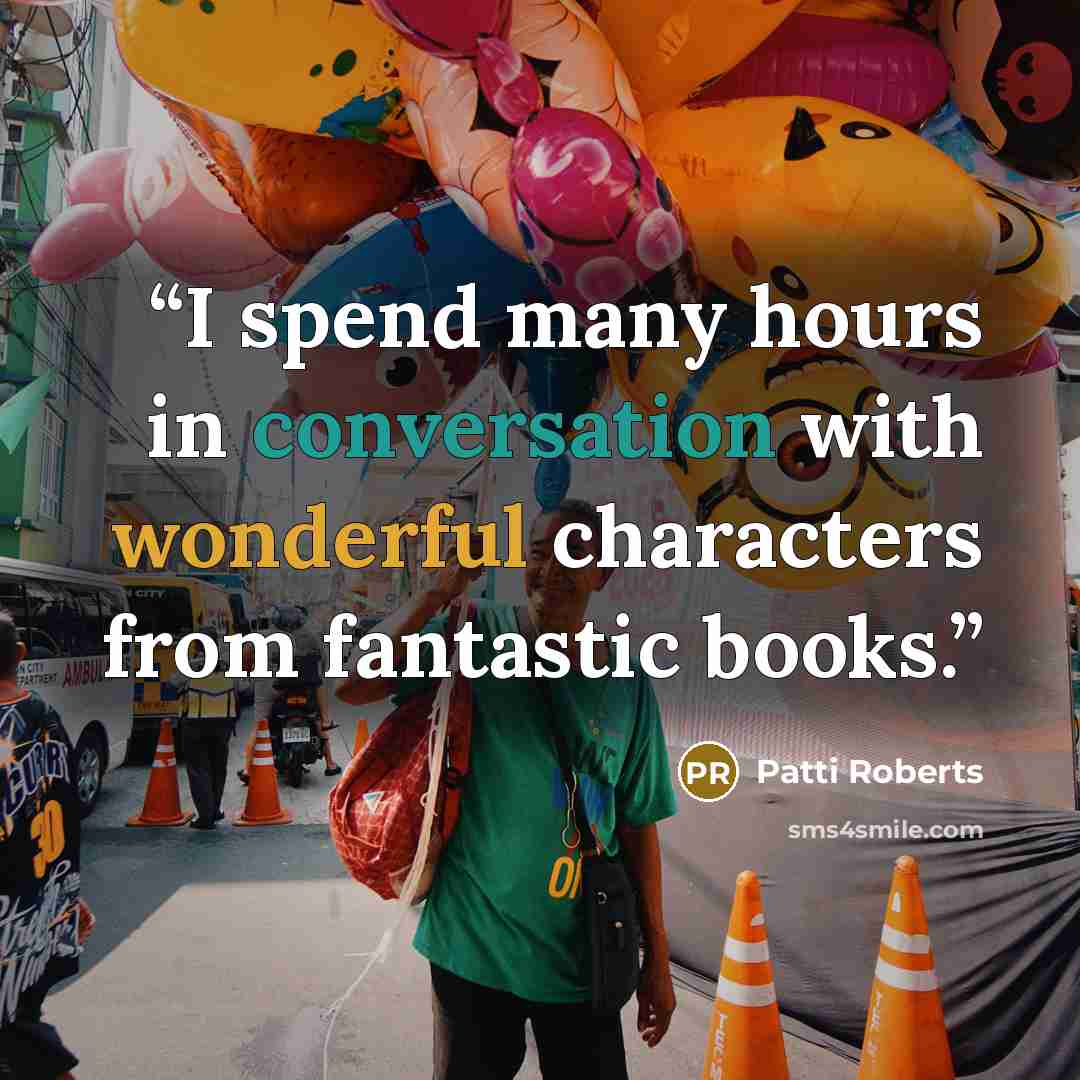 “I spend many hours in conversation with wonderful characters from fantastic books.” quote by Patti Roberts
