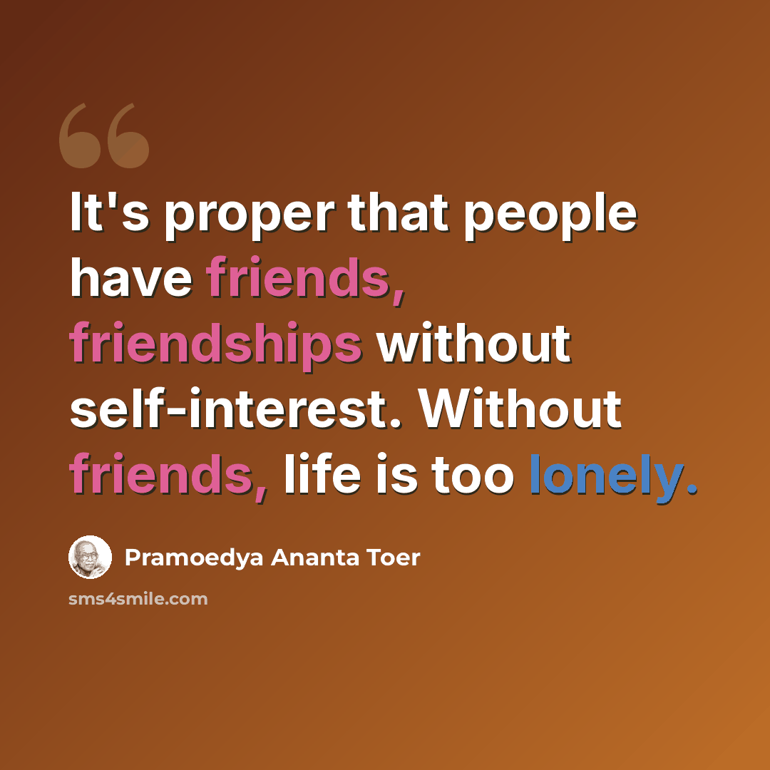 “It's proper that people have friends, friendships without self-interest. Without friends, life is too lonely.” quote by Pramoedya Ananta Toer