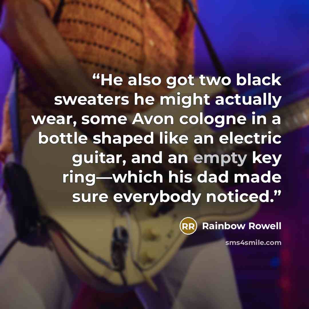 “He also got two black sweaters he might actually wear, some Avon cologne in a bottle shaped like an electric guitar, and an empty key ring—which his dad made sure everybody noticed.” quote by Rainbow Rowell