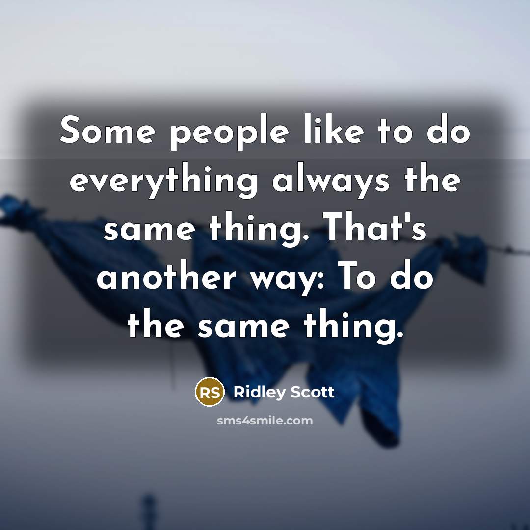 “Some people like to do everything always the same thing. That's another way: To do the same thing.” quote by Ridley Scott