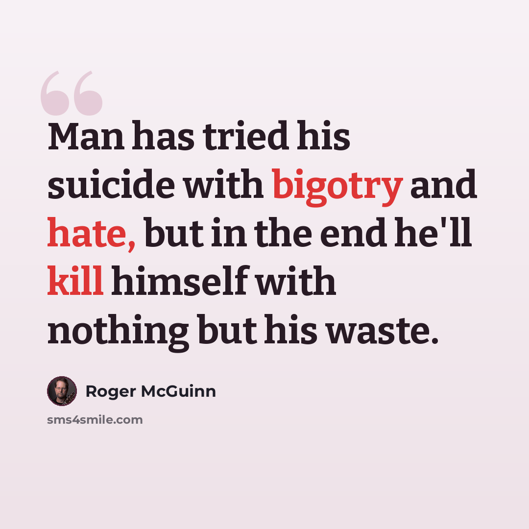 “Man has tried his suicide with bigotry and hate, but in the end he'll kill himself with nothing but his waste.” quote by Roger McGuinn