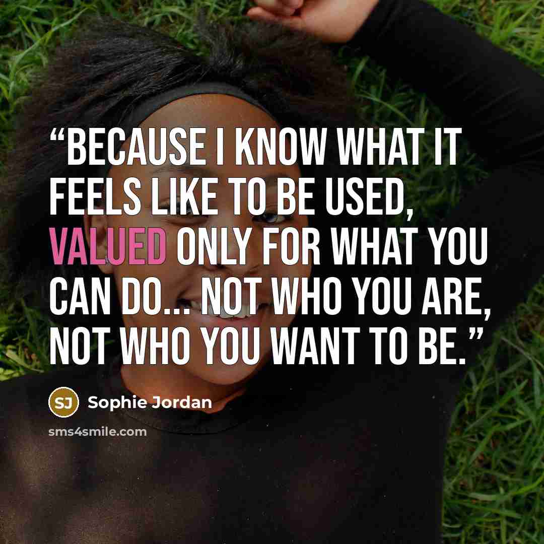 “Because I know what it feels like to be used, valued only for what you can do... not who you are, not who you want to be.” quote by Sophie Jordan