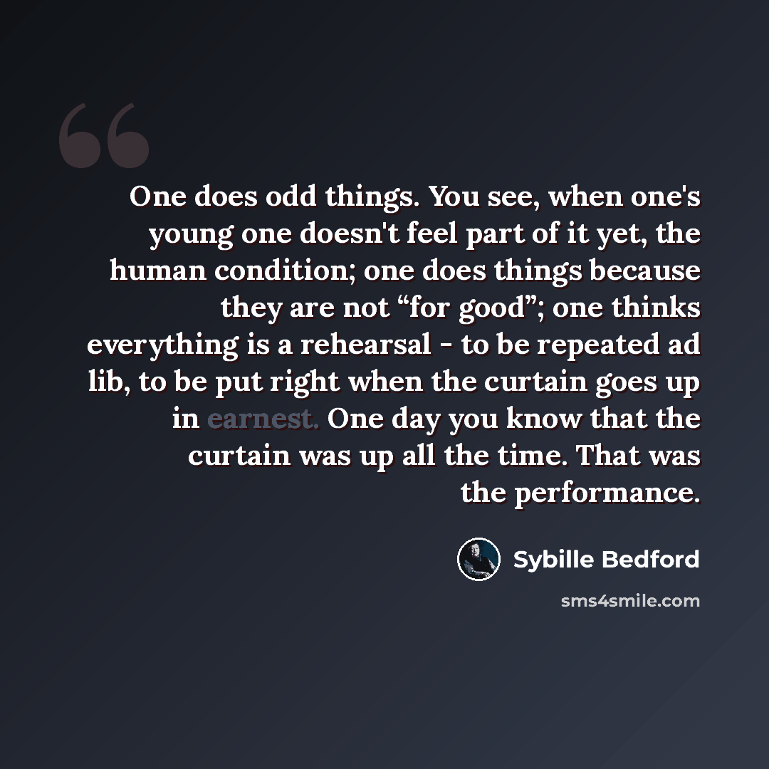 “One does odd things. You see, when one's young one doesn't feel part of it yet, the human condition; one does things because they are not “for good”; one thinks everything is a rehearsal - to be repeated ad lib, to be put right when the curtain goes up in earnest. One day you know that the curtain…” quote by Sybille Bedford