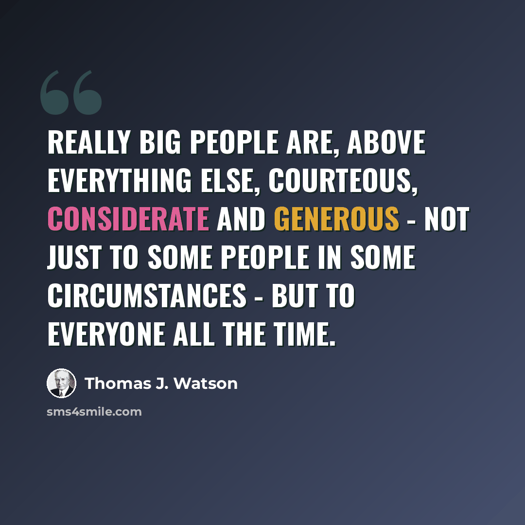 “Really big people are, above everything else, courteous, considerate and generous - not just to some people in some circumstances - but to everyone all the time.” quote by Thomas J. Watson