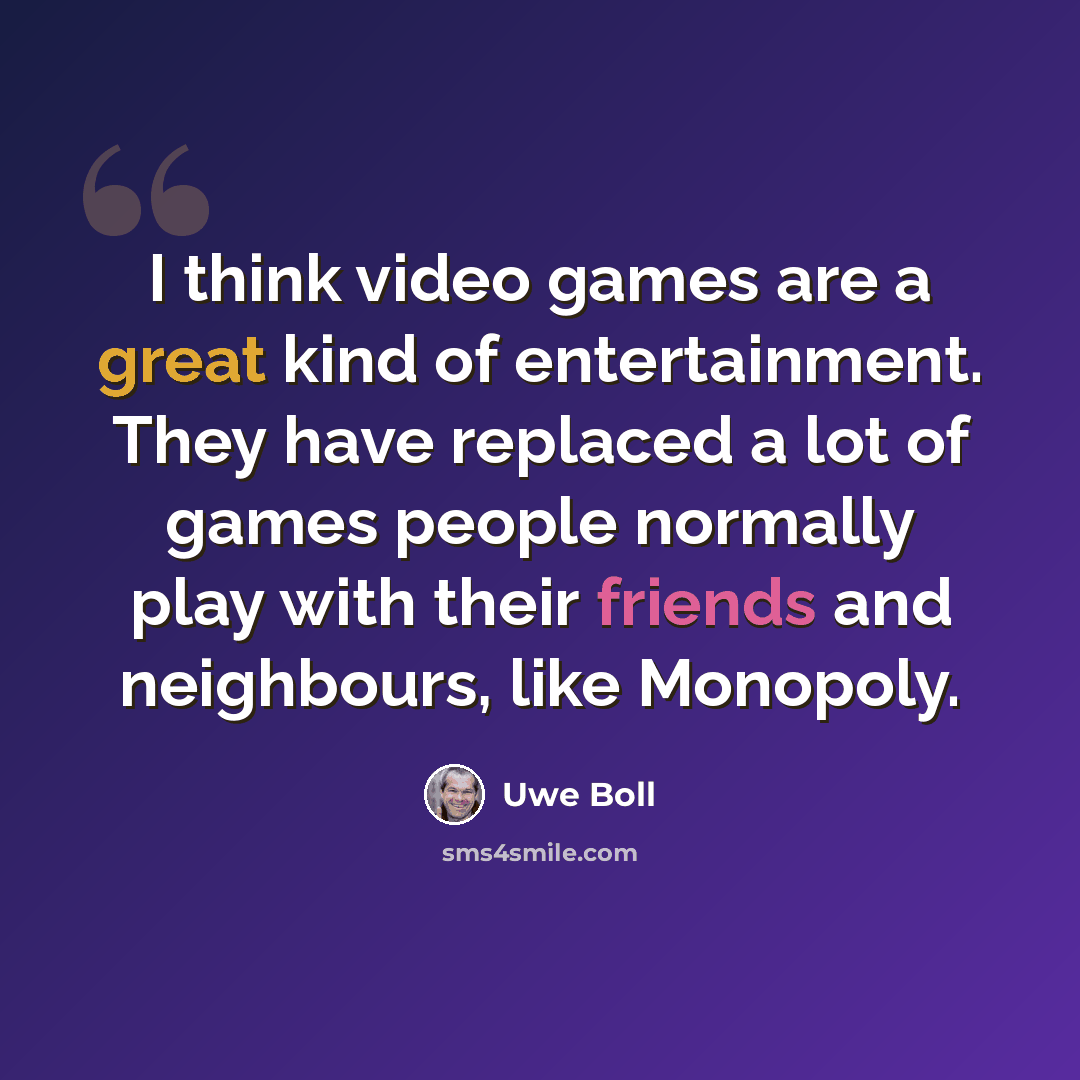 “I think video games are a great kind of entertainment. They have replaced a lot of games people normally play with their friends and neighbours, like Monopoly.” quote by Uwe Boll